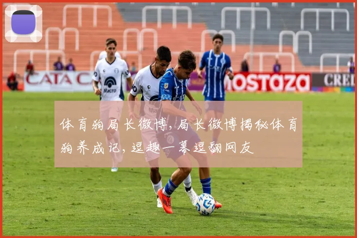 体育狗局长微博,局长微博揭秘体育狗养成记,逗趣一幕逗翻网友