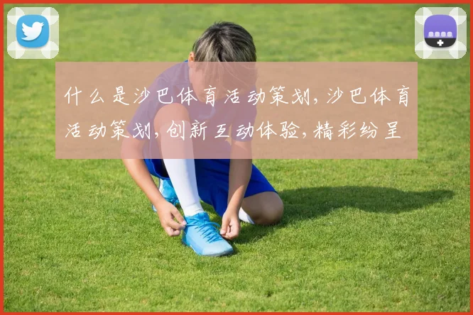 什么是沙巴体育活动策划,沙巴体育活动策划,创新互动体验,精彩纷呈逗你玩