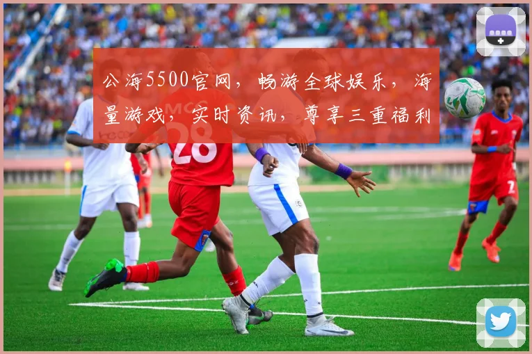 公海5500官网，畅游全球娱乐，海量游戏，实时资讯，尊享三重福利，不容错过