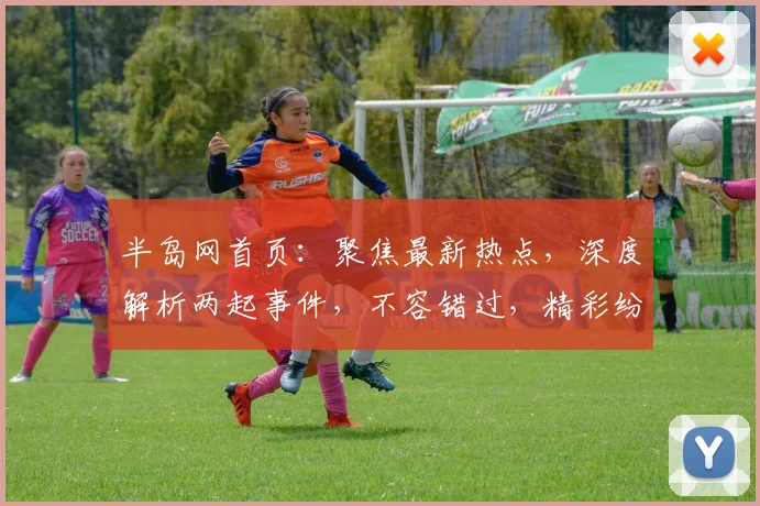 半岛网首页：聚焦最新热点，深度解析两起事件，不容错过，精彩纷呈，尽在半岛网