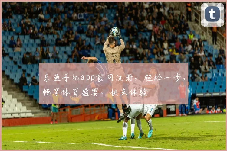 乐鱼手机app官网注册，轻松一步，畅享体育盛宴，快来体验
