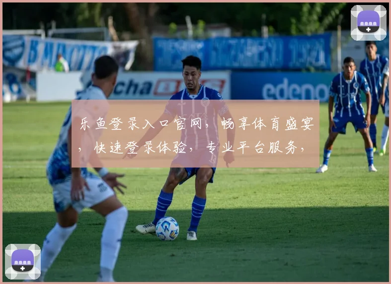 乐鱼登录入口官网，畅享体育盛宴，快速登录体验，专业平台服务，安全可靠，尽在掌握