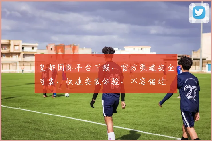 皇都国际平台下载，官方渠道安全可靠，快速安装体验，不容错过