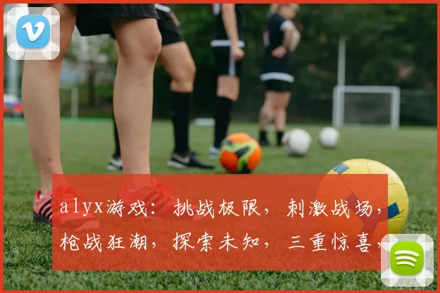 alyx游戏：挑战极限，刺激战场，枪战狂潮，探索未知，三重惊喜，不容错过