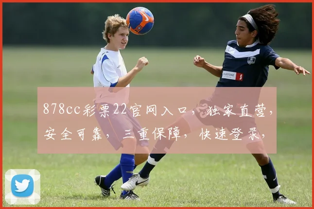 878cc彩票22官网入口，独家直营，安全可靠，三重保障，快速登录，畅享精彩