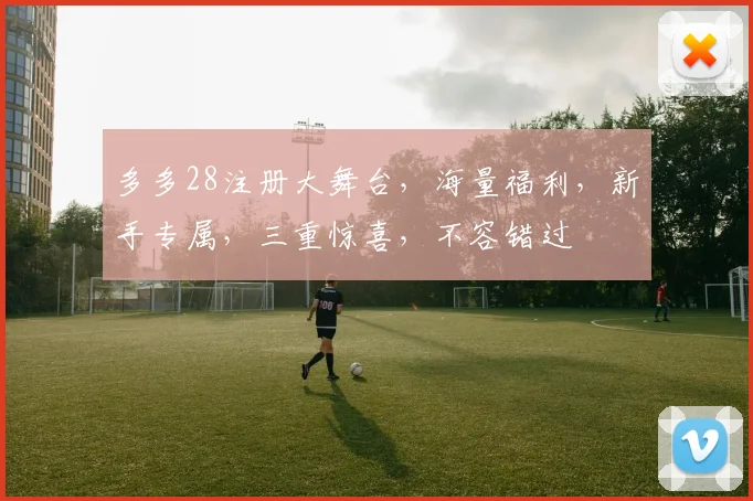 多多28注册大舞台，海量福利，新手专属，三重惊喜，不容错过