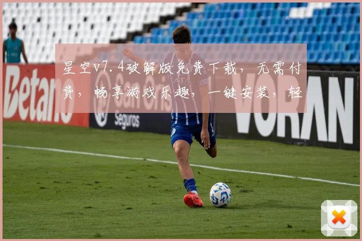 星空v7.4破解版免费下载，无需付费，畅享游戏乐趣，一键安装，轻松体验