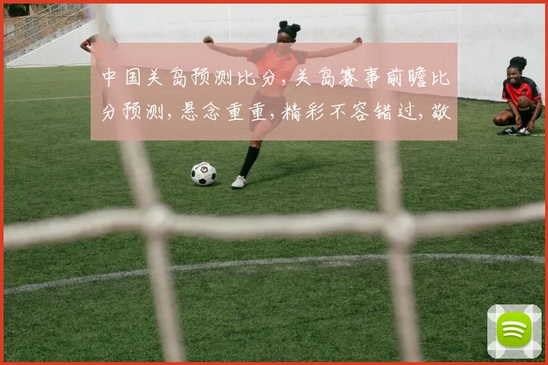 中国关岛预测比分,关岛赛事前瞻比分预测,悬念重重,精彩不容错过,敬请关注