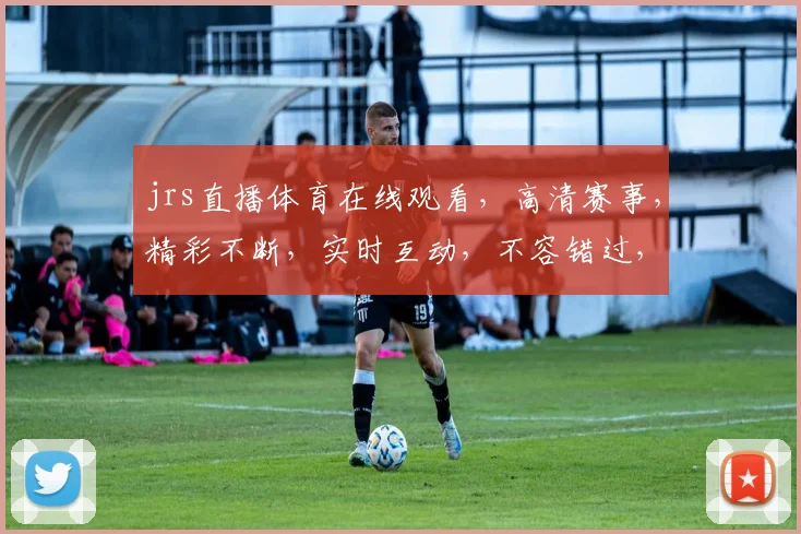 jrs直播体育在线观看，高清赛事，精彩不断，实时互动，不容错过，三个平台，任你选择