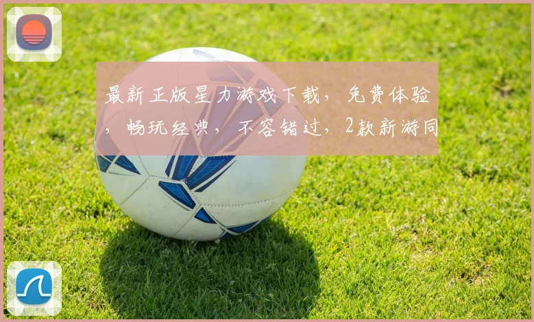 最新正版星力游戏下载，免费体验，畅玩经典，不容错过，2款新游同步上线