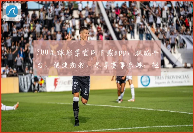 500足球彩票官网下载app，权威平台，便捷购彩，尽享赛事乐趣，轻松赚钱，快来体验