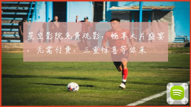 星空影院免费观影，畅享大片盛宴，无需付费，三重惊喜等你来