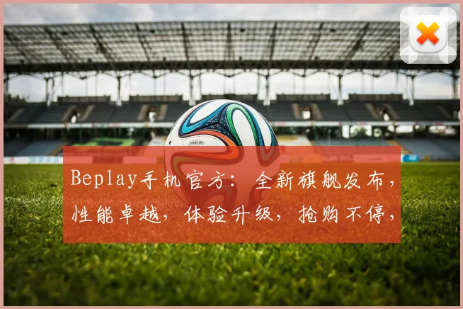 Beplay手机官方：全新旗舰发布，性能卓越，体验升级，抢购不停，不容错过