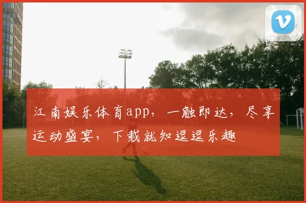 江南娱乐体育app，一触即达，尽享运动盛宴，下载就知逗逗乐趣