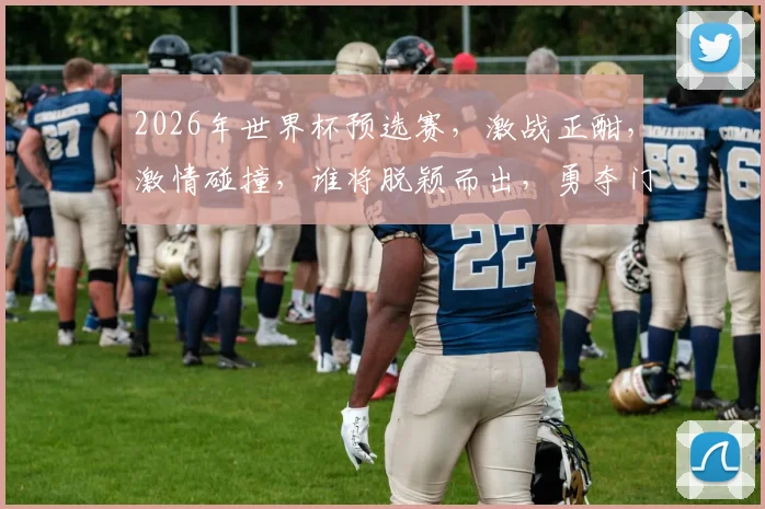 2026年世界杯预选赛，激战正酣，激情碰撞，谁将脱颖而出，勇夺门票