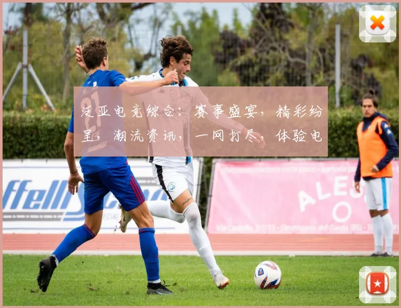 泛亚电竞综合：赛事盛宴，精彩纷呈，潮流资讯，一网打尽，体验电竞魅力
