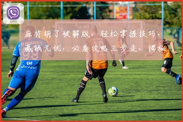 麻将胡了破解版，轻松掌握技巧，赢钱无忧，必看攻略三步走，揭秘